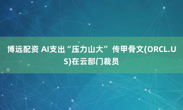 博远配资 AI支出“压力山大” 传甲骨文(ORCL.US)在云部门裁员