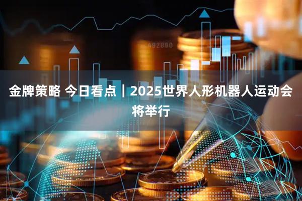 金牌策略 今日看点｜2025世界人形机器人运动会将举行