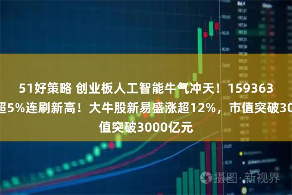 51好策略 创业板人工智能牛气冲天！159363放量涨超5%连刷新高！大牛股新易盛涨超12%，市值突破3000亿元
