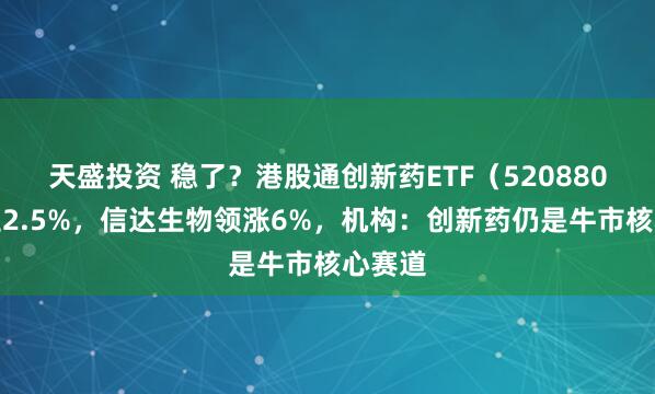天盛投资 稳了？港股通创新药ETF（520880）猛拉2.5%，信达生物领涨6%，机构：创新药仍是牛市核心赛道