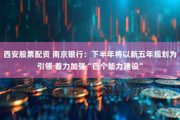 西安股票配资 南京银行：下半年将以新五年规划为引领 着力加强“四个能力建设”