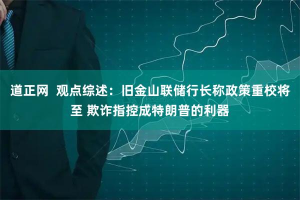 道正网  观点综述：旧金山联储行长称政策重校将至 欺诈指控成特朗普的利器