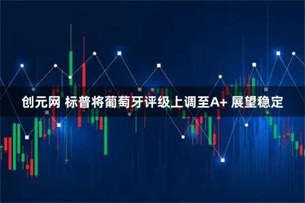 创元网 标普将葡萄牙评级上调至A+ 展望稳定