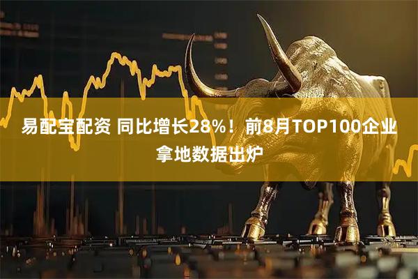 易配宝配资 同比增长28%！前8月TOP100企业拿地数据出炉