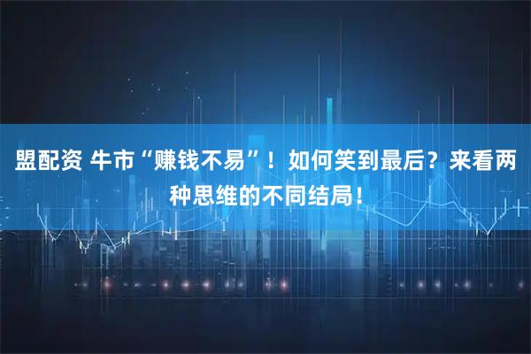盟配资 牛市“赚钱不易”！如何笑到最后？来看两种思维的不同结局！