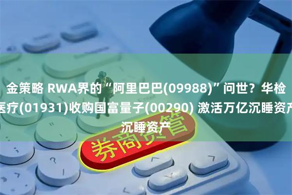 金策略 RWA界的“阿里巴巴(09988)”问世？华检医疗(01931)收购国富量子(00290) 激活万亿沉睡资产