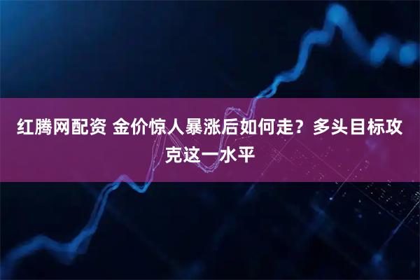 红腾网配资 金价惊人暴涨后如何走？多头目标攻克这一水平