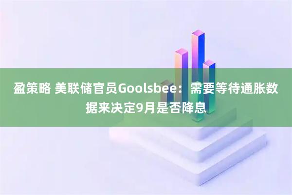 盈策略 美联储官员Goolsbee：需要等待通胀数据来决定9月是否降息