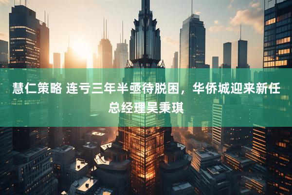 慧仁策略 连亏三年半亟待脱困，华侨城迎来新任总经理吴秉琪