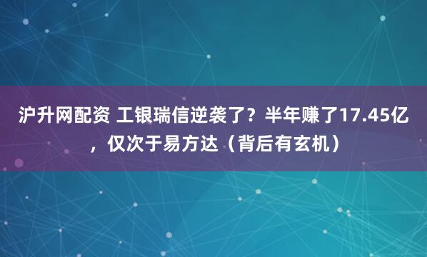 沪升网配资 工银瑞信逆袭了？半年赚了17.45亿，仅次于易方达（背后有玄机）