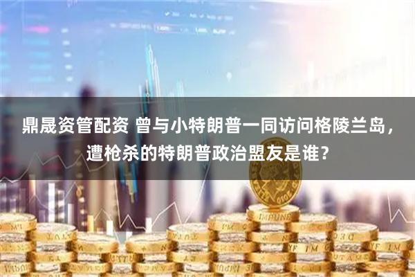 鼎晟资管配资 曾与小特朗普一同访问格陵兰岛，遭枪杀的特朗普政治盟友是谁？