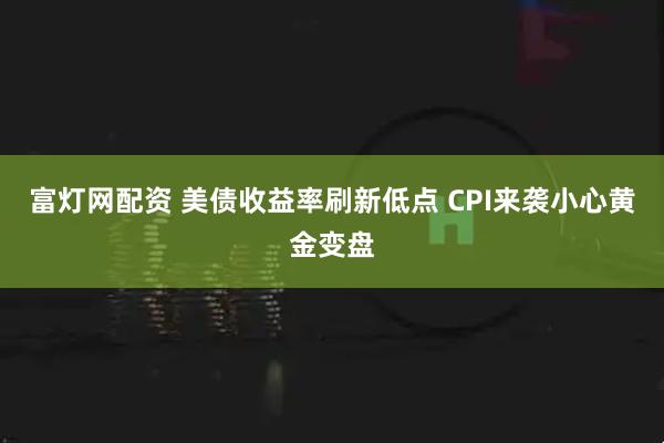 富灯网配资 美债收益率刷新低点 CPI来袭小心黄金变盘