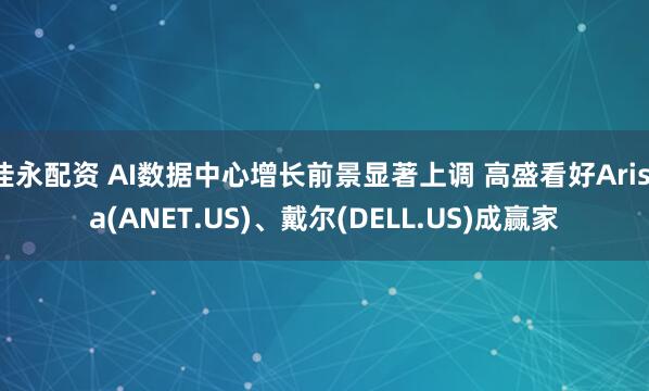 佳永配资 AI数据中心增长前景显著上调 高盛看好Arista(ANET.US)、戴尔(DELL.US)成赢家