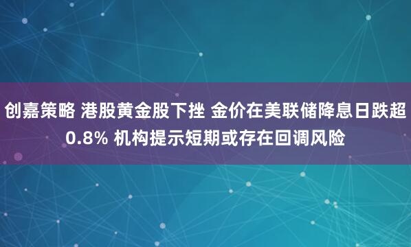 创嘉策略 港股黄金股下挫 金价在美联储降息日跌超0.8% 机构提示短期或存在回调风险