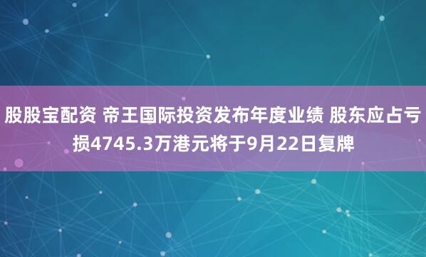 股股宝配资 帝王国际投资发布年度业绩 股东应占亏损4745.3万港元将于9月22日复牌
