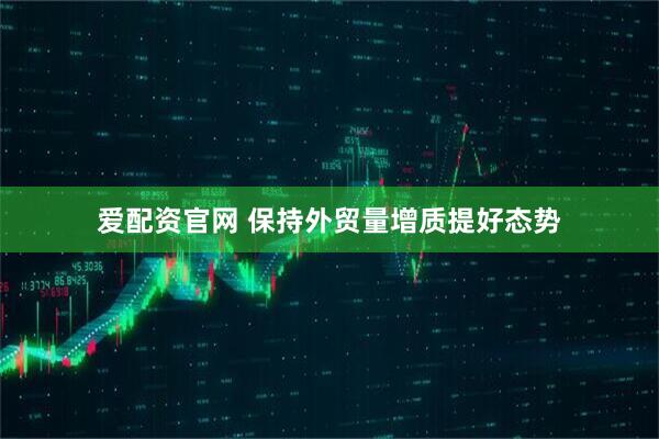 爱配资官网 保持外贸量增质提好态势