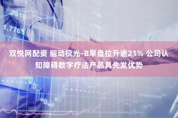 双悦网配资 脑动极光-B早盘拉升逾21% 公司认知障碍数字疗法产品具先发优势
