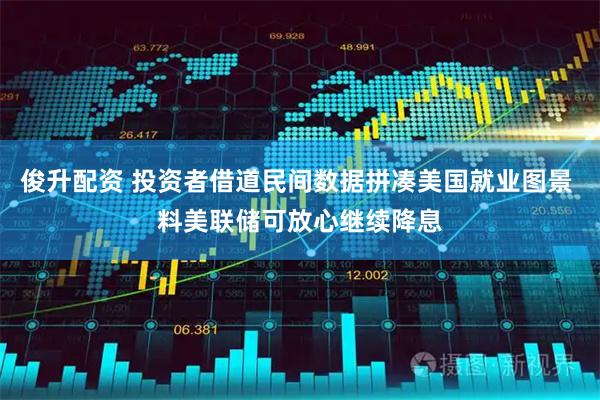 俊升配资 投资者借道民间数据拼凑美国就业图景 料美联储可放心继续降息