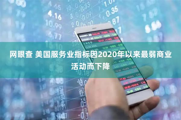 网眼查 美国服务业指标因2020年以来最弱商业活动而下降