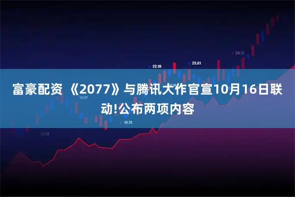 富豪配资 《2077》与腾讯大作官宣10月16日联动!公布两项内容