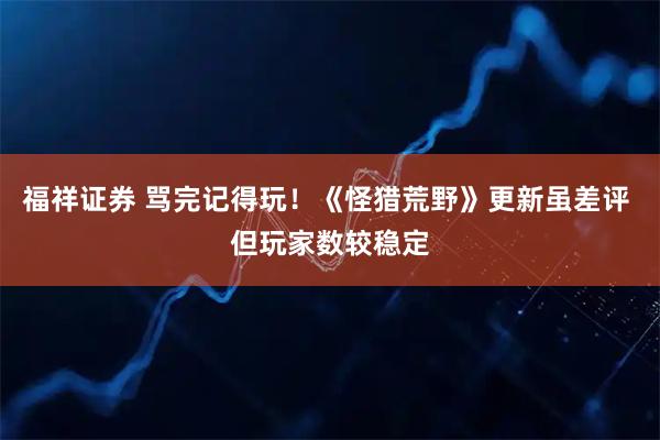 福祥证券 骂完记得玩！《怪猎荒野》更新虽差评 但玩家数较稳定