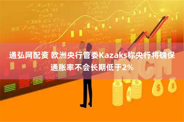通弘网配资 欧洲央行管委Kazaks称央行将确保通胀率不会长期低于2%
