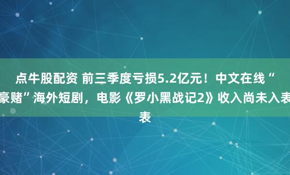 点牛股配资 前三季度亏损5.2亿元！中文在线“豪赌”海外短剧，电影《罗小黑战记2》收入尚未入表