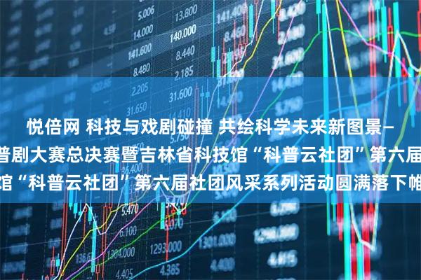 悦倍网 科技与戏剧碰撞 共绘科学未来新图景——吉林省第二届校园科普剧大赛总决赛暨吉林省科技馆“科普云社团”第六届社团风采系列活动圆满落下帷幕