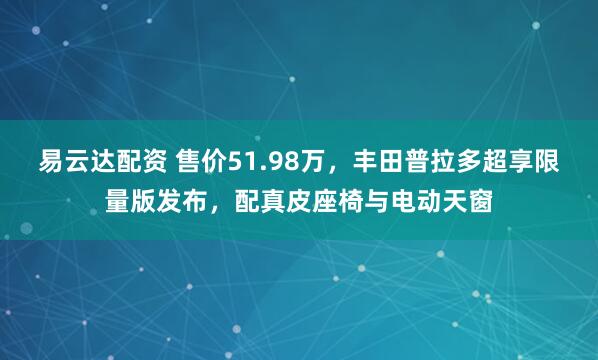 易云达配资 售价51.98万，丰田普拉多超享限量版发布，配真皮座椅与电动天窗