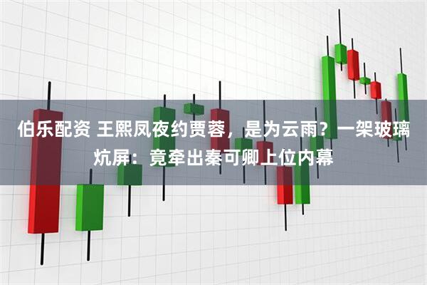 伯乐配资 王熙凤夜约贾蓉，是为云雨？一架玻璃炕屏：竟牵出秦可卿上位内幕
