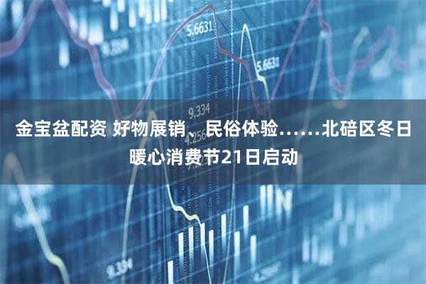 金宝盆配资 好物展销、民俗体验……北碚区冬日暖心消费节21日启动