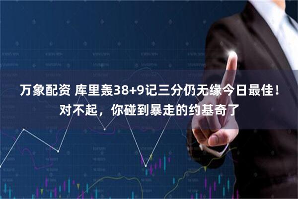 万象配资 库里轰38+9记三分仍无缘今日最佳！对不起，你碰到暴走的约基奇了