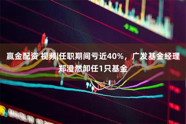 赢金配资 视频|任职期间亏近40%，广发基金经理郑澄然卸任1只基金