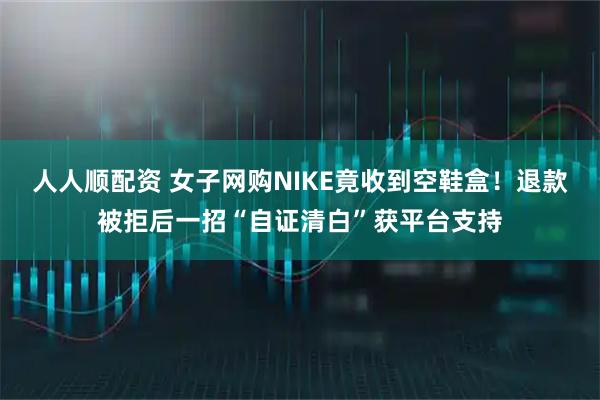 人人顺配资 女子网购NIKE竟收到空鞋盒！退款被拒后一招“自证清白”获平台支持