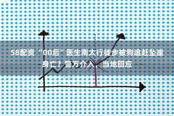 58配资 “00后”医生南太行徒步被狗追赶坠崖身亡？警方介入，当地回应